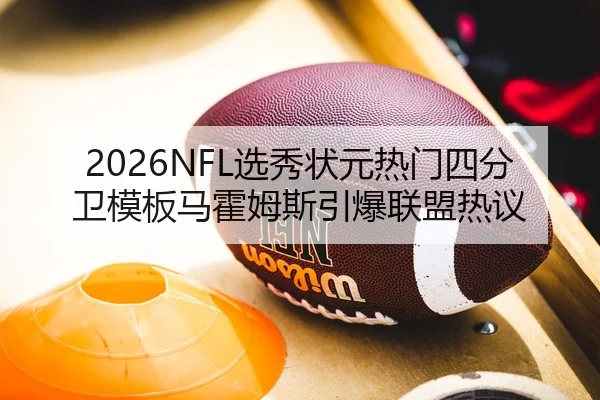 2026NFL选秀状元热门四分卫模板马霍姆斯引爆联盟热议