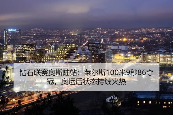 钻石联赛奥斯陆站：莱尔斯100米9秒86夺冠，奥运后状态持续火热